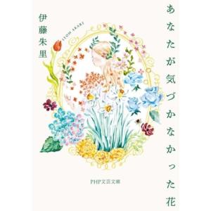 あなたが気づかなかった花 PHP文芸文庫/伊藤朱里(著者)