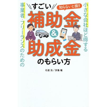 すごい補助金&amp;助成金のもらい方 小さな会社ほど得する 事業者・フリーランスのための 知らないと損