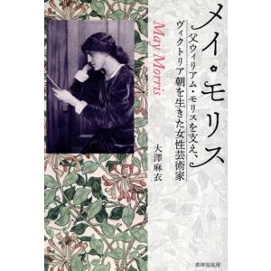 メイ・モリス 父ウィリアム・モリスを支え、ヴィクトリア朝を生きた女性芸術家/大澤麻衣(著者)