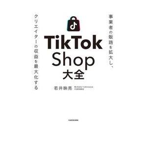 ＴｉｋＴｏｋ　Ｓｈｏｐ大全　事業者の販路を拡大し、クリエイターの収益を最大化する / 若井映亮
