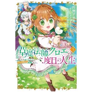 草魔法師クロエの二度目の人生　自由になって子ドラゴンとレベルＭＡＸ薬師ライフ　１ / 狩野アユミ　著