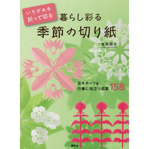 いろがみを折って切る暮らし彩る季節の切り紙　花モチーフ＆行事に役立つ図案１５８ / 室岡　昭子　著