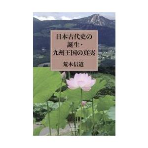 日本古代史の誕生・九州王国の真実 / 荒木信道