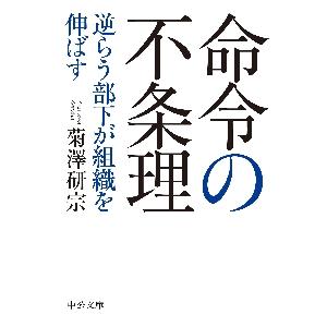 命令の不条理　逆らう部下が組織を伸ばす / 菊澤研宗　著