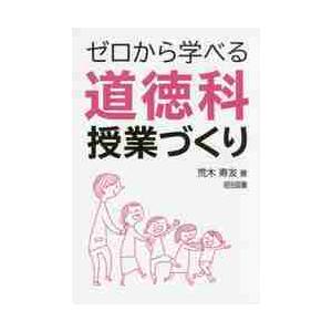 ゼロから学べる道徳科授業づくり / 荒木　寿友　著