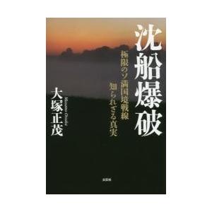 沈船爆破　極限のソ満国境戦線知られざる真実 / 大塚正茂／著