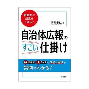 戦略的に成果を上げる！自治体広報のすごい仕掛け / 河井孝仁