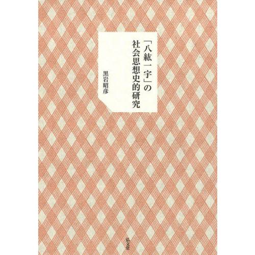 「八紘一宇」の社会思想史的研究 / 黒岩　昭彦　著