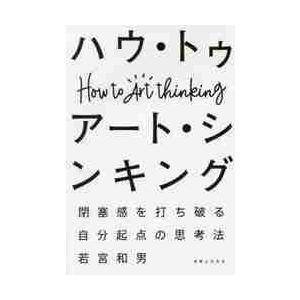 ハウ・トゥ　アート・シンキング　閉塞感を打ち破る自分起点の思考法 / 若宮　和男　著｜books-ogaki