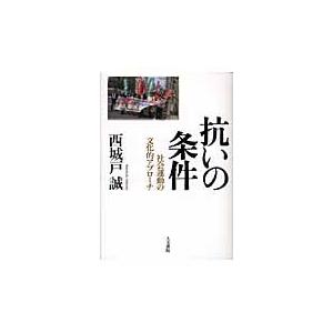 抗いの条件　社会運動の文化的アプローチ / 西城戸誠／著