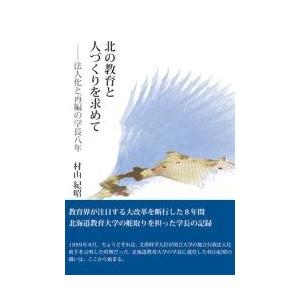 北の教育と人づくりを求めて　法人化と再編の学長八年 / 村山紀昭／著