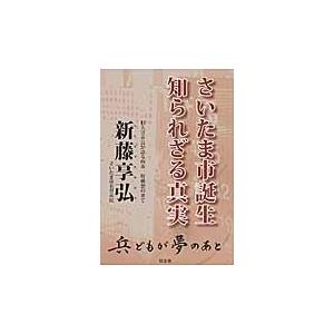 さいたま市誕生知られざる真実　旧大宮市長が語る四市一町構想の果て　兵どもが夢のあと / 新藤　享弘　...