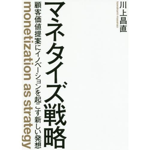 マネタイズ戦略　顧客価値提案にイノベーションを起こす新しい発想 / 川上　昌直　著