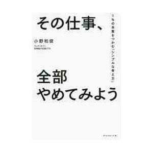 その仕事、全部やめてみよう　１％の本質をつかむ「シンプルな考え方」 / 小野　和俊　著