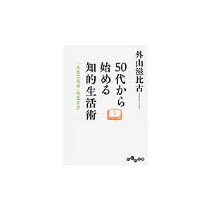 ５０代から始める知的生活術　「人生二毛作」の生き方 / 外山　滋比古　著