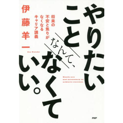 やりたいことなんて、なくていい。　将来の不安と焦りがなくなるキャリア講義 / 伊藤　羊一　著
