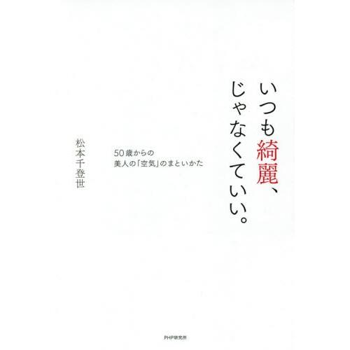 いつも綺麗、じゃなくていい。　５０歳からの美人の「空気」のまといかた / 松本　千登世　著
