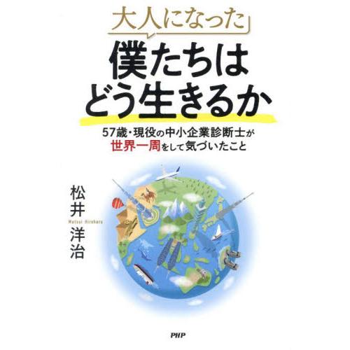大人になった僕たちはどう生きるか　５７歳・現役の中小企業診断士が世界一周をして気づいたこと / 松井...