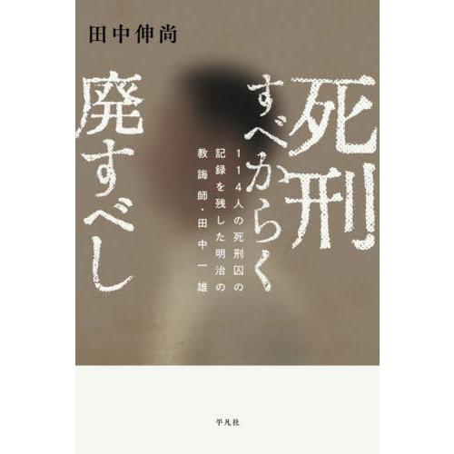 死刑すべからく廃すべし　１１４人の死刑囚の記録を残した明治の教誨師・田中一雄 / 田中伸尚