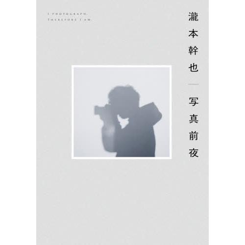 瀧本幹也｜写真前夜　Ｉ　ＰＨＯＴＯＧＲＡＰＨ，ＴＨＥＲＥＦＯＲＥ　Ｉ　ＡＭ． / 瀧本幹也