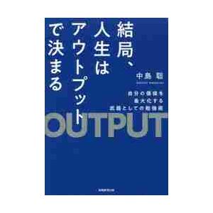 結局、人生はアウトプットで決まる　自分の価値を最大化する武器としての勉強術 / 中島　聡　著