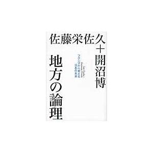 地方の論理　フクシマから考える日本の未来 / 佐藤　栄佐久　著
