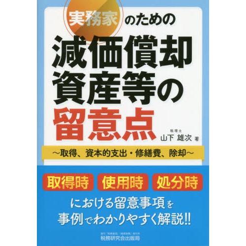 実務家のための減価償却資産等の留意点　取得、資本的支出・修繕費、除却 / 山下雄次／著