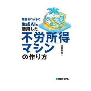 知識ゼロからの生成ＡＩを活用した不労所得マシンの作り方 / 北村拓也