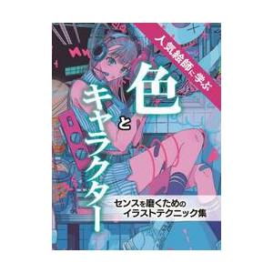 人気絵師に学ぶ色とキャラクター　センスを磨くためのイラストテクニック集