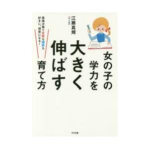 女の子の学力を大きく伸ばす育て方　環境次第で文系も理系も好きに、得意になる！ / 江藤　真規　著