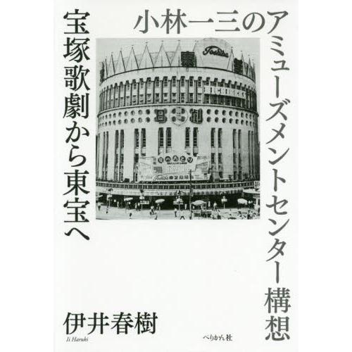 宝塚歌劇から東宝へ　小林一三のアミューズメントセンター構想 / 伊井　春樹　著