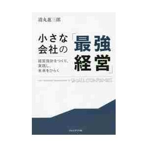 小さな会社の「最強経営」　経営指針をつくり、実践し、未来をひらく / 清丸　惠三郎　著