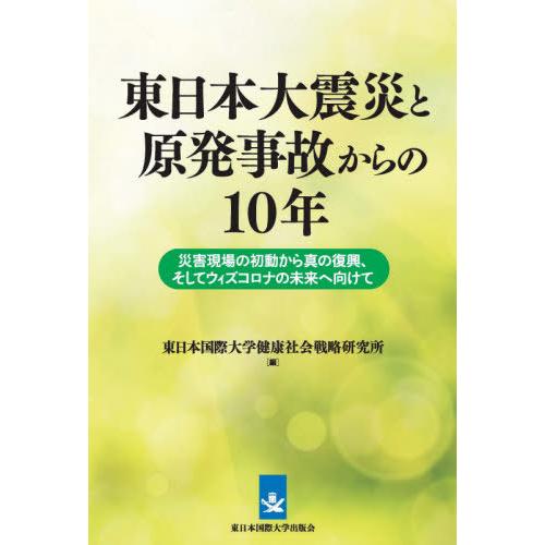 東日本大震災と原発事故からの１０年　災害現場の初動から真の復興、そしてウィズコロナの未来へ向けて /...