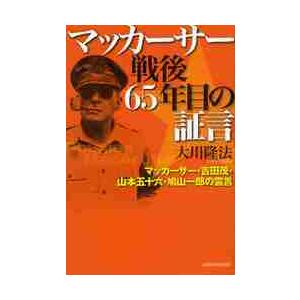 マッカーサー戦後６５年目の証言　マッカーサー・吉田茂・山本五十六・鳩山一郎の霊言 / 大川　隆法　著