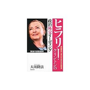 ヒラリー・クリントンの政治外交リーディング　同盟国から見た日本外交の問題点 / 大川隆法／著