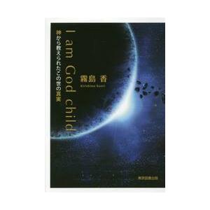 Ｉ　ａｍ　Ｇｏｄ　ｃｈｉｌｄ　神から教えられたこの世の真実 / 霧島　香　著