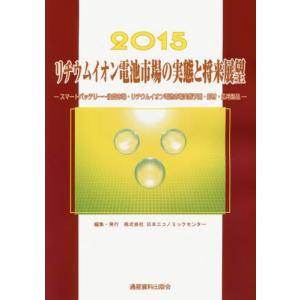 リチウムイオン電池市場の実態と将来展望　２０１５ / 日本エコノミックセンター／編集