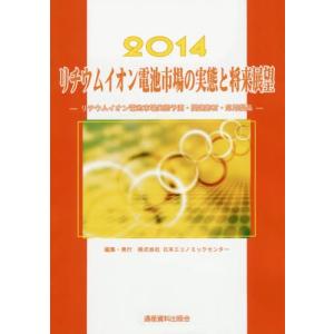 リチウムイオン電池市場の実態と将来展望　リチウムイオン電池市場実態予測・関連部材・応用製品　２０１４ / 日本エコノミックセンター／編集