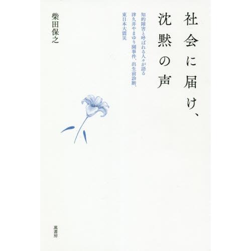 社会に届け、沈黙の声　知的障害と呼ばれる人々が語る、津久井やまゆり園事件、出生前診断、東日本大震災 ...