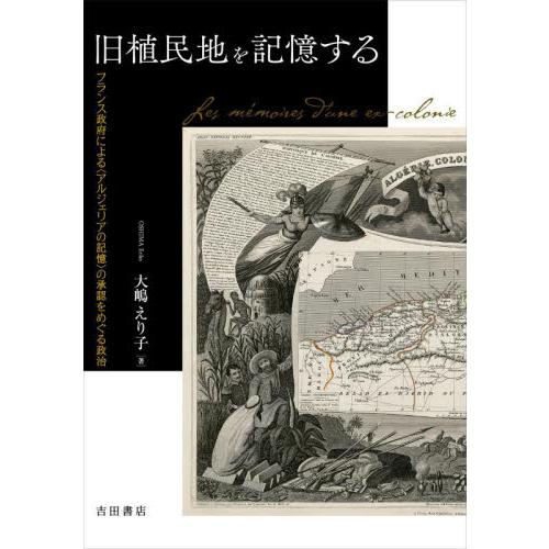 旧植民地を記憶する　フランス政府による〈アルジェリアの記憶〉の承認をめぐる政治 / 大嶋　えり子　著