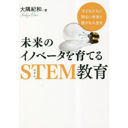 未来のイノベータを育てるＳＴＥＭ教育　子どもたちに明るい未来と豊かな人生を / 大隅紀和／著
