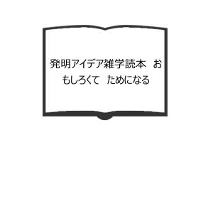 発明アイデア雑学読本　おもしろくて　ためになる／中野勝征/著　豊沢豊雄/監修／日本実業出版　【送料3...