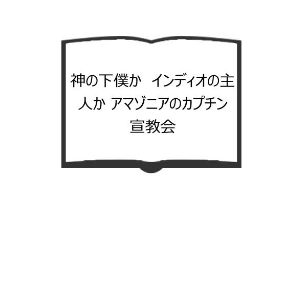 神の下僕か　インディオの主人か アマゾニアのカプチン宣教会／ビクトル・ダニエル・ボニーヤ著　太田昌国...