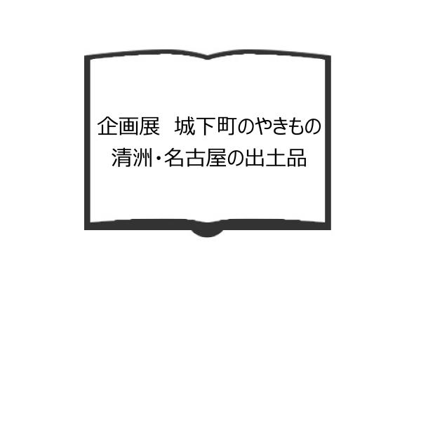 企画展　城下町のやきもの　清洲・名古屋の出土品／愛知県陶磁資料館学芸課編／愛知県陶磁資料館／【送料3...