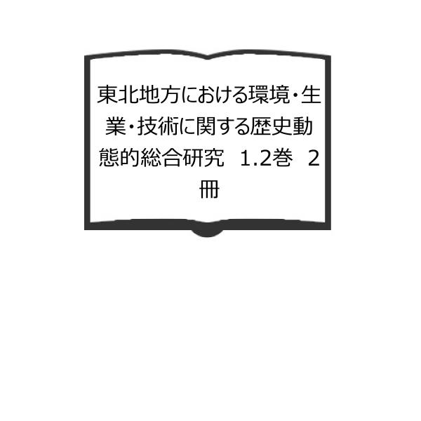 東北地方における環境・生業・技術に関する歴史動態的総合研究　1.2巻　2冊／東北芸術工科大学東北文化...