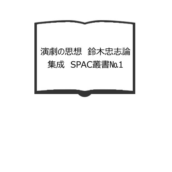 演劇の思想　鈴木忠志論集成　SPAC叢書No.1／静岡県舞台芸術センター／静岡県舞台芸術センター／【...