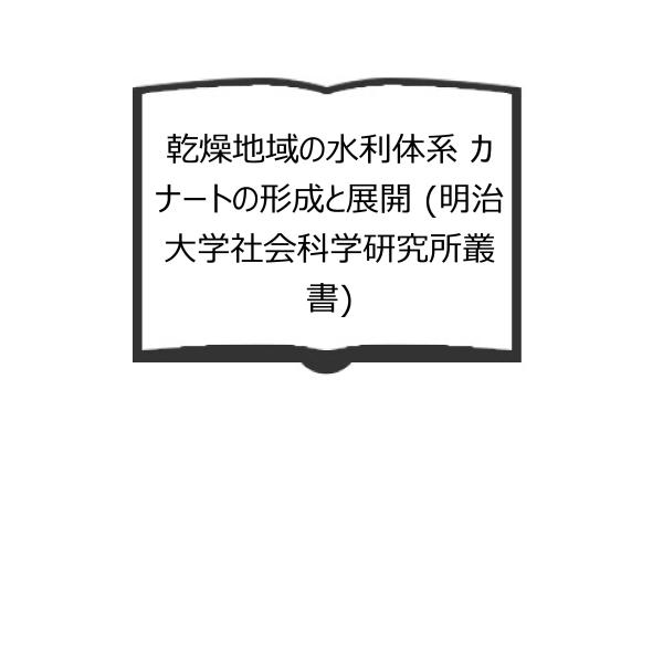 乾燥地域の水利体系 カナートの形成と展開 (明治大学社会科学研究所叢書)／小堀 巌／大明堂