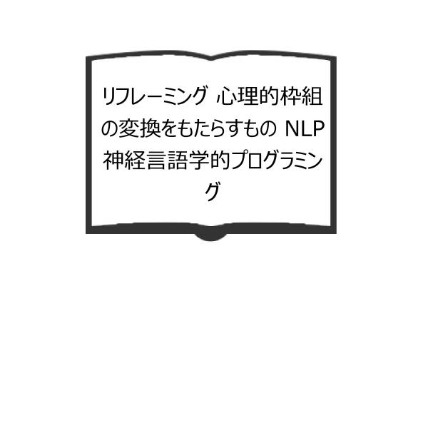 リフレーミング 心理的枠組の変換をもたらすもの NLP神経言語学的プログラミング／リチャード バンド...