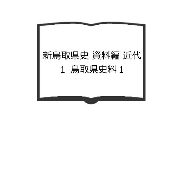 新鳥取県史 資料編 近代１ 鳥取県史料１／鳥取県立公文書館/県史編さん室／鳥取県