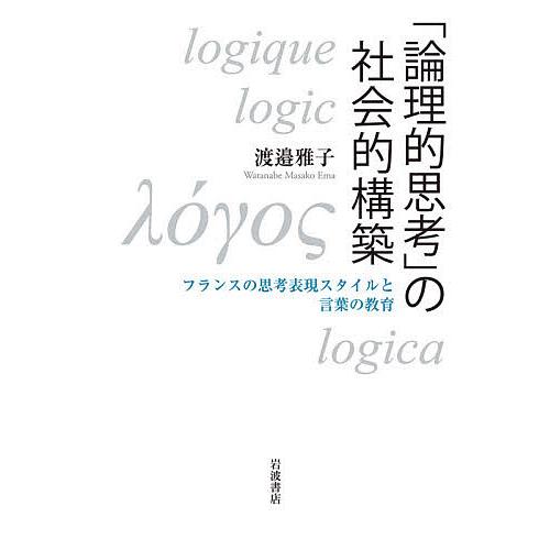 「論理的思考」の社会的構築 フランスの思考表現スタイルと言葉の教育/渡邉雅子